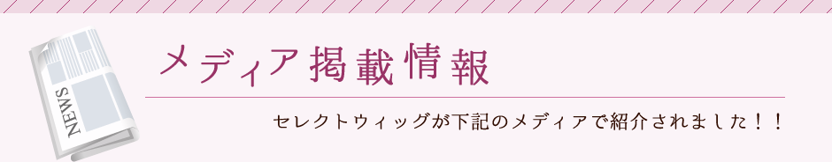 メディア掲載情報　セレクトウィッグが下記のメディアで紹介されました！！